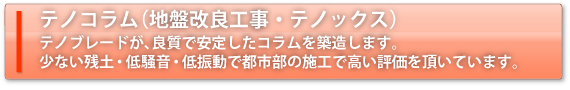 テノコラム（地盤改良工事）テノブレードが、良質で安定したコラムを築造します。少ない残土・低騒音・低振動で都市部の施工で高い評価を頂いています。